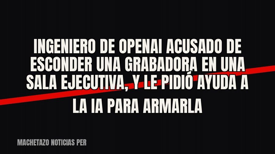 Ingeniero de OpenAI acusado de esconder una grabadora en una sala ejecutiva, y le pidió ayuda a la IA para…