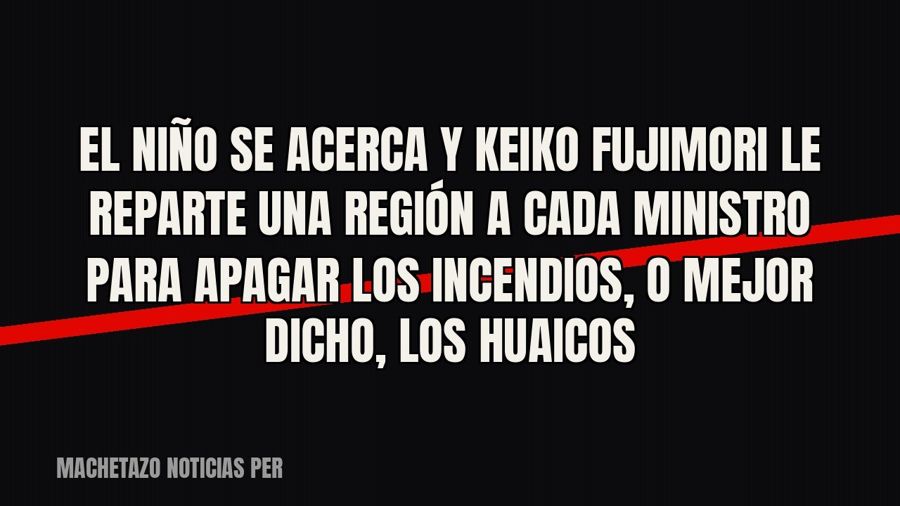 El Niño se acerca y Keiko Fujimori le reparte una región a cada ministro para apagar los incendios, o mejor…