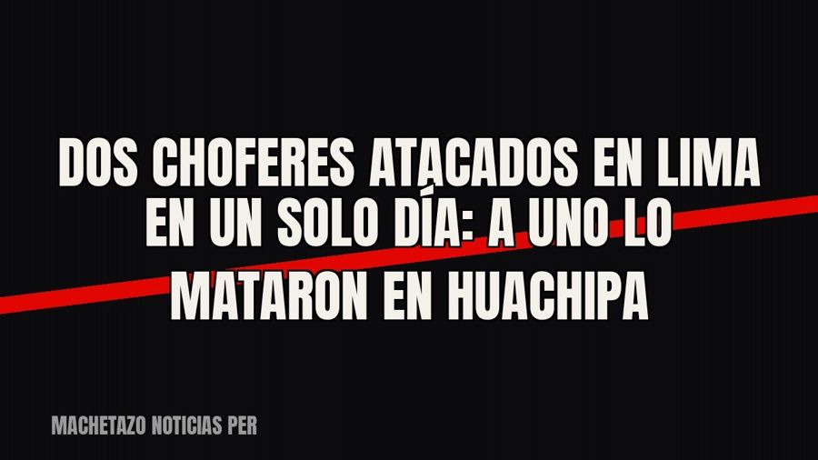 Dos choferes atacados en Lima en un solo día: a uno lo mataron en Huachipa