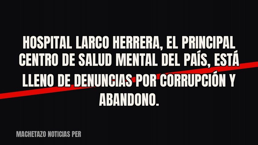 Hospital Larco Herrera, el principal centro de salud mental del país, está lleno de denuncias por corrupción…