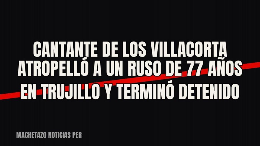 Cantante de Los Villacorta atropelló a un ruso de 77 años en Trujillo y terminó detenido