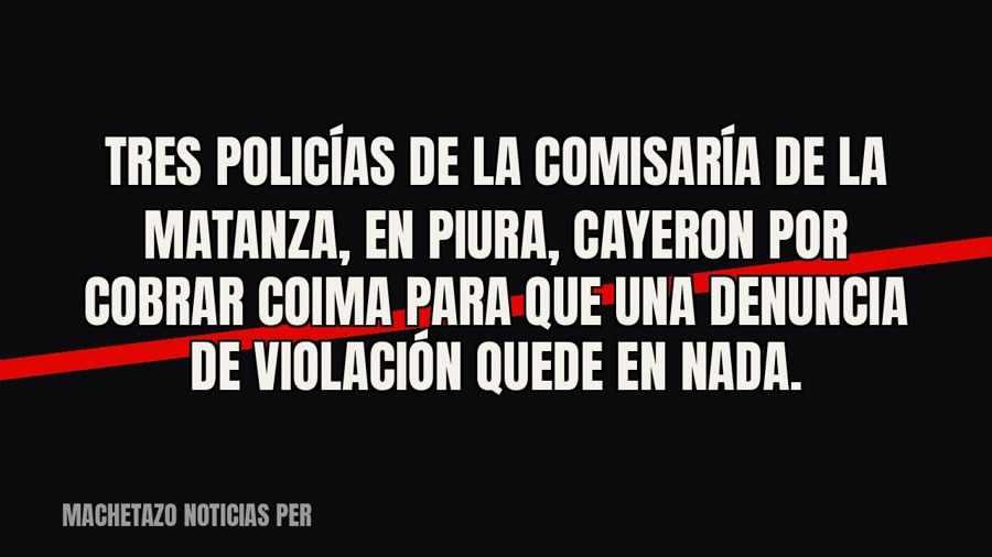 Tres policías de la comisaría de La Matanza, en Piura, cayeron por cobrar coima para que una denuncia de…
