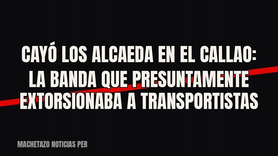 Cayó «Los Alcaeda» en el Callao: la banda que presuntamente extorsionaba a transportistas