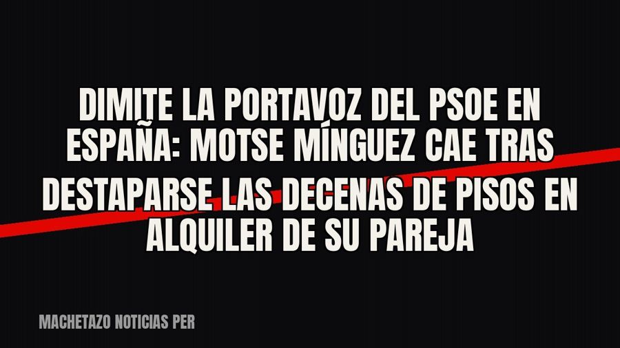 Dimite la portavoz del PSOE en España: Motse Mínguez cae tras destaparse las decenas de pisos en alquiler de…