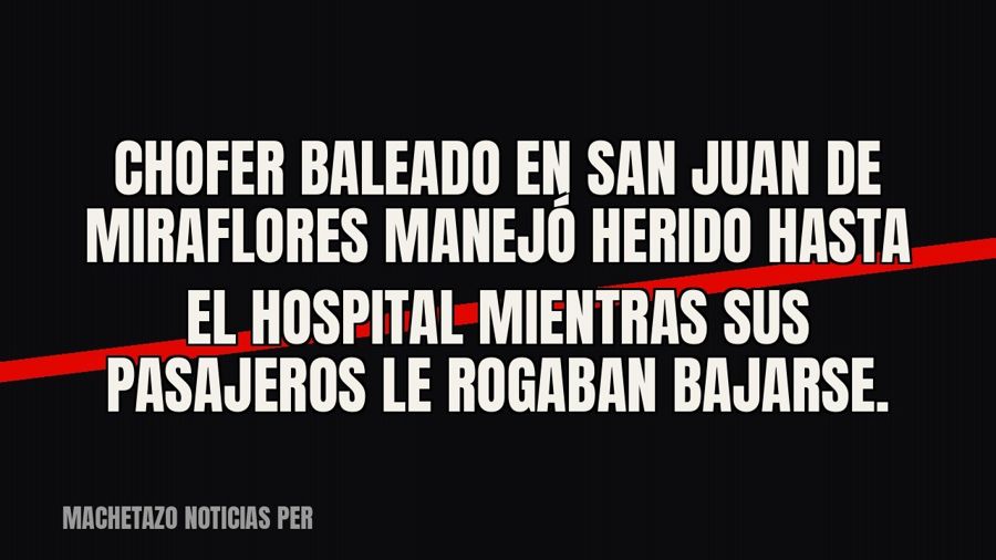 Chofer baleado en San Juan de Miraflores manejó herido hasta el hospital mientras sus pasajeros le rogaban…