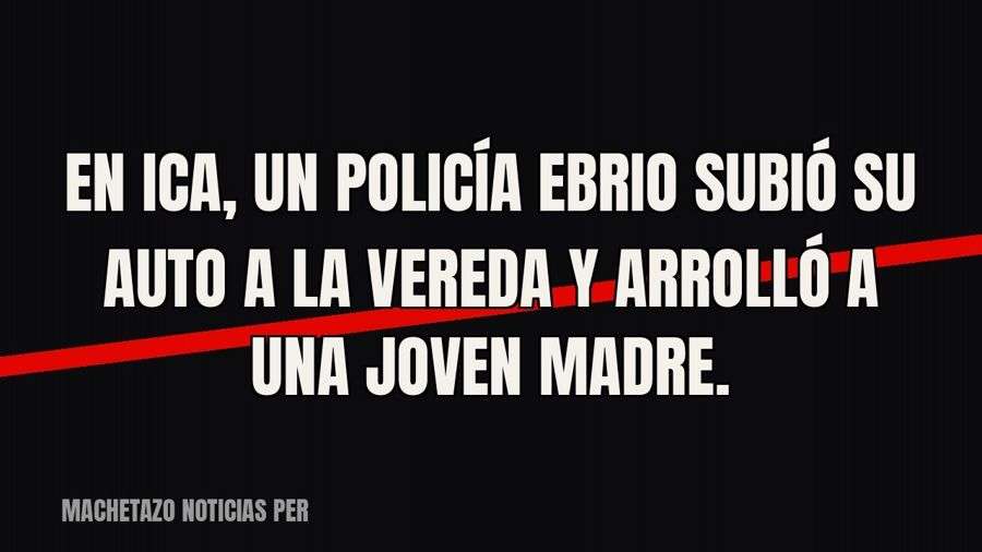 En Ica, un policía ebrio subió su auto a la vereda y arrolló a una joven madre.