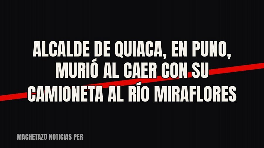 Alcalde de Quiaca, en Puno, murió al caer con su camioneta al río Miraflores
