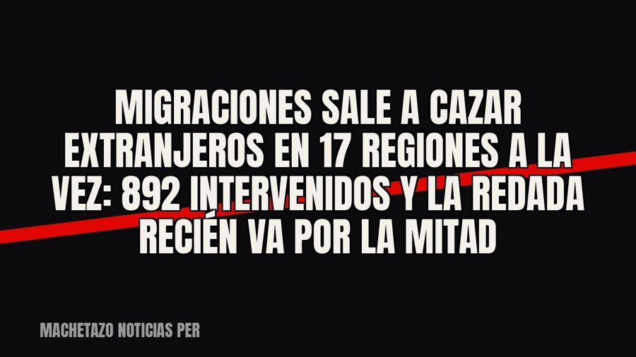 Migraciones sale a cazar extranjeros en 17 regiones a la vez: 892 intervenidos y la redada recién va por la…