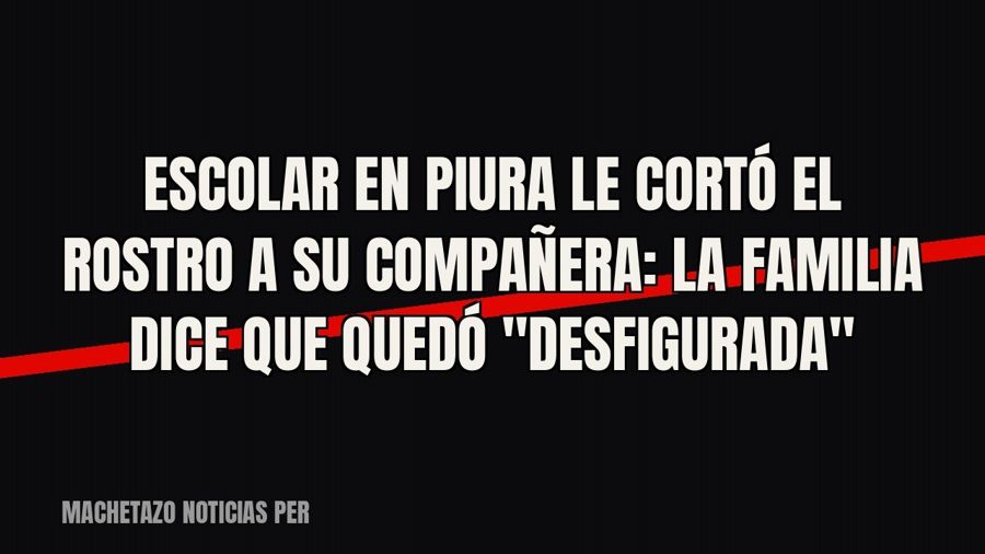 Escolar en Piura le cortó el rostro a su compañera: la familia dice que quedó "desfigurada"