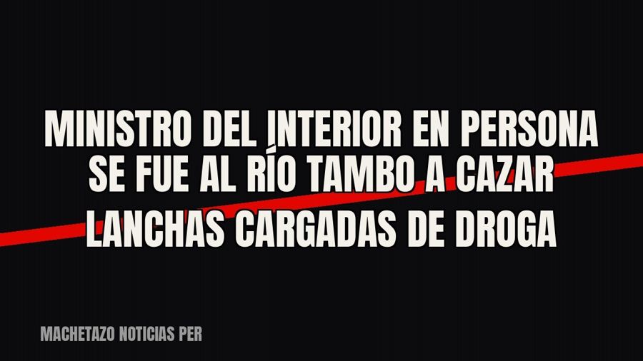 Ministro del Interior en persona se fue al río Tambo a cazar lanchas cargadas de droga