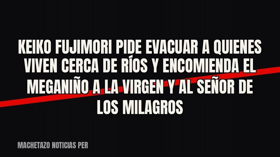 Keiko Fujimori pide evacuar a quienes viven cerca de ríos y encomienda el Meganiño a la Virgen y al Señor de…