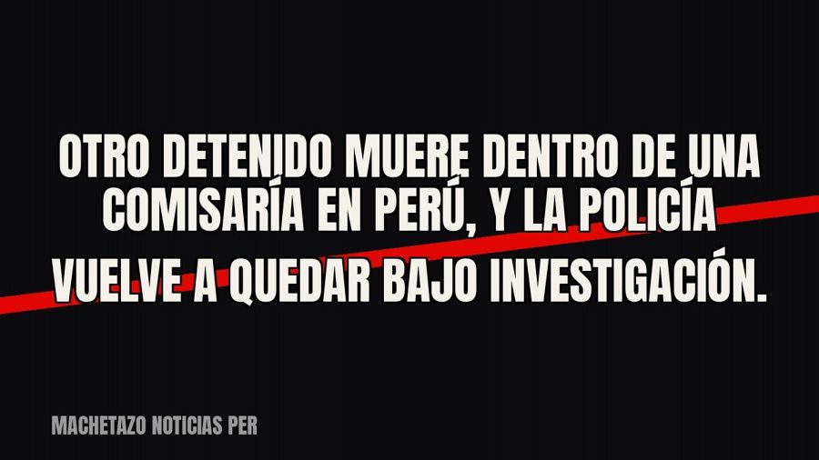 Otro detenido muere dentro de una comisaría en Perú, y la Policía vuelve a quedar bajo investigación.