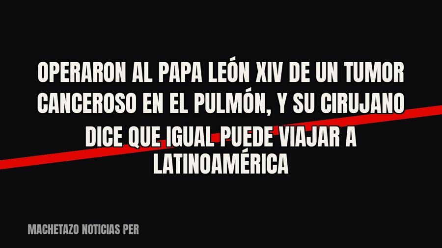 Operaron al papa León XIV de un tumor canceroso en el pulmón, y su cirujano dice que igual puede viajar a…