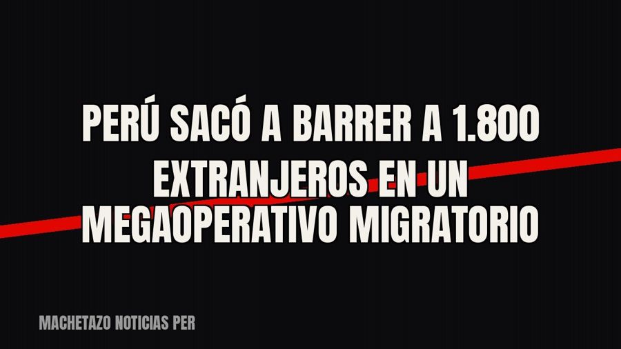 Perú sacó a barrer a 1.800 extranjeros en un megaoperativo migratorio