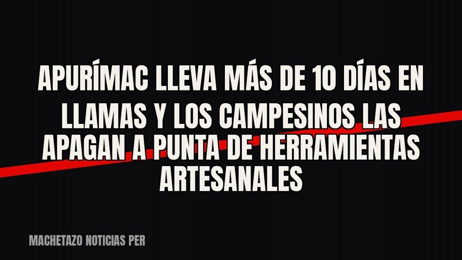 Apurímac lleva más de 10 días en llamas y los campesinos las apagan a punta de herramientas artesanales