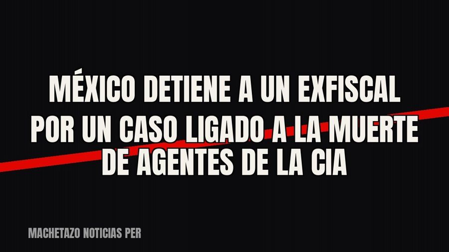 México detiene a un exfiscal por un caso ligado a la muerte de agentes de la CIA