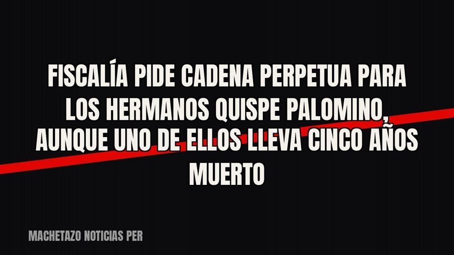Fiscalía pide cadena perpetua para los hermanos Quispe Palomino, aunque uno de ellos lleva cinco años muerto