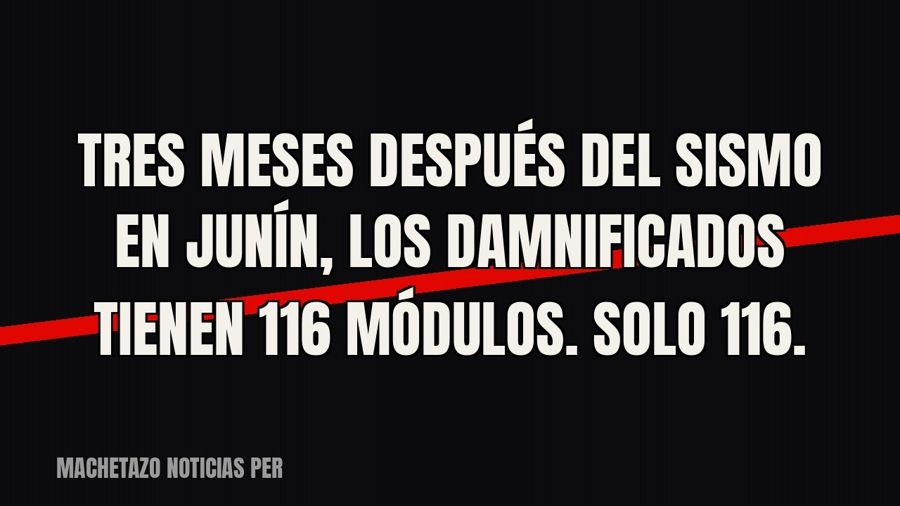 Tres meses después del sismo en Junín, los damnificados tienen 116 módulos. Solo 116.