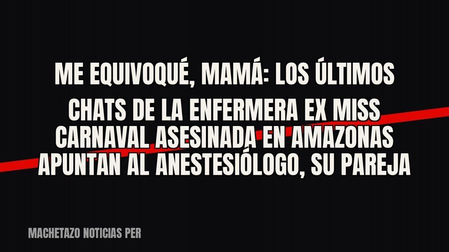 Me equivoqué, mamá”: los últimos chats de la enfermera ex Miss Carnaval asesinada en Amazonas apuntan al…