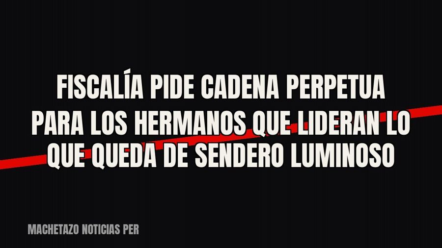 Fiscalía pide cadena perpetua para los hermanos que lideran lo que queda de Sendero Luminoso