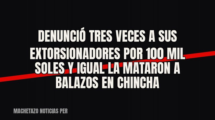 Denunció tres veces a sus extorsionadores por 100 mil soles y igual la mataron a balazos en Chincha