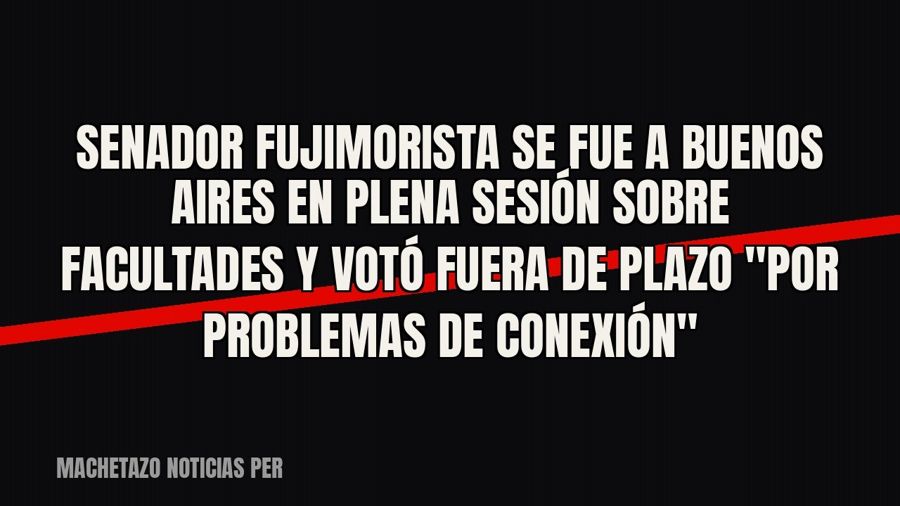 Senador fujimorista se fue a Buenos Aires en plena sesión sobre facultades y votó fuera de plazo "por…