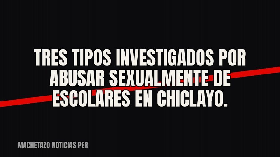 Tres tipos investigados por abusar sexualmente de escolares en Chiclayo.