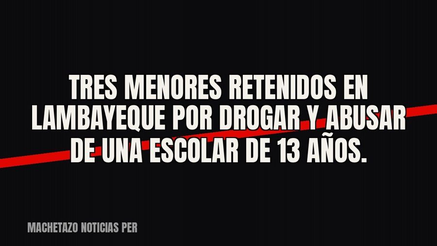 Tres menores retenidos en Lambayeque por drogar y abusar de una escolar de 13 años.