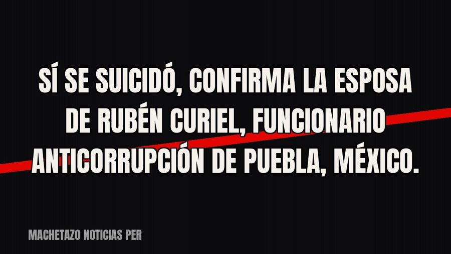 «Sí se suicidó», confirma la esposa de Rubén Curiel, funcionario anticorrupción de Puebla, México.