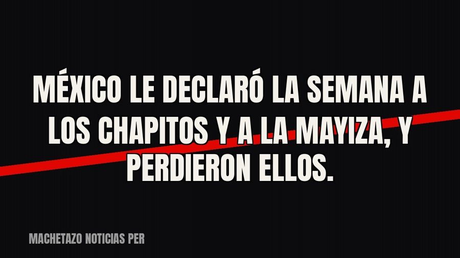 México le declaró la semana a Los Chapitos y a La Mayiza, y perdieron ellos.