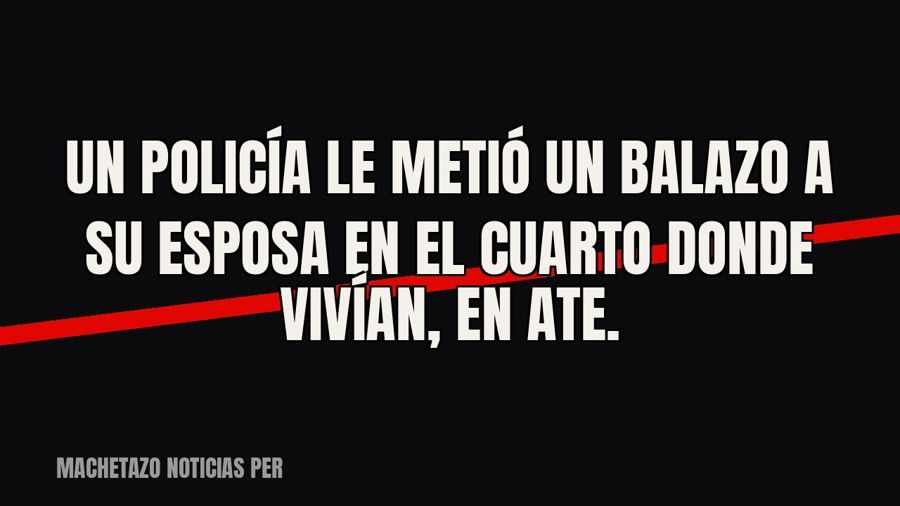 Un policía le metió un balazo a su esposa en el cuarto donde vivían, en Ate.