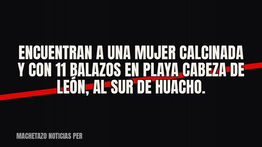 Encuentran a una mujer calcinada y con 11 balazos en playa Cabeza de León, al sur de Huacho.