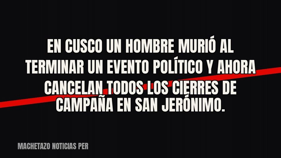 En Cusco un hombre murió al terminar un evento político y ahora cancelan todos los cierres de campaña en San…