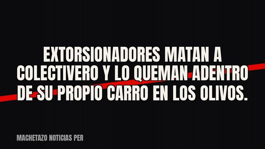 Extorsionadores matan a colectivero y lo queman adentro de su propio carro en Los Olivos.