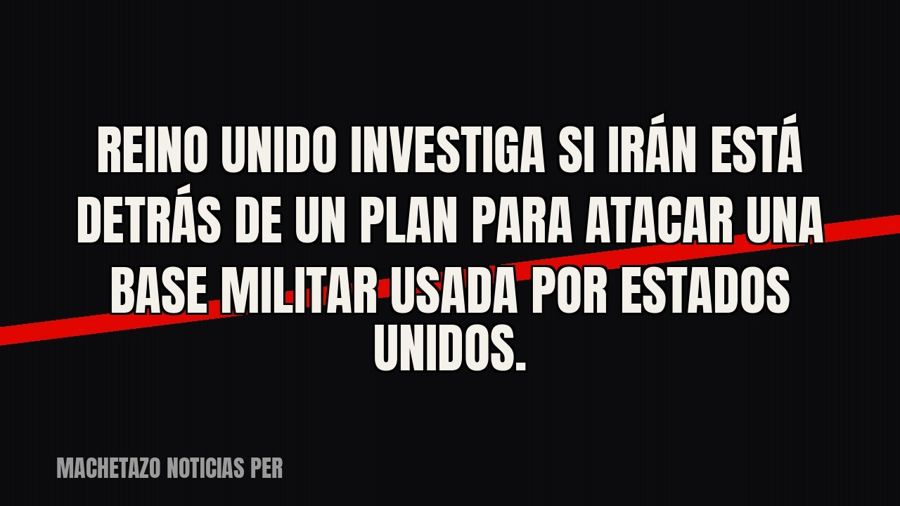 Reino Unido investiga si Irán está detrás de un plan para atacar una base militar usada por Estados Unidos.