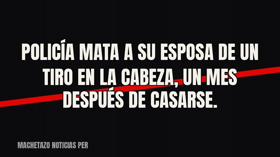 Policía mata a su esposa de un tiro en la cabeza, un mes después de casarse.