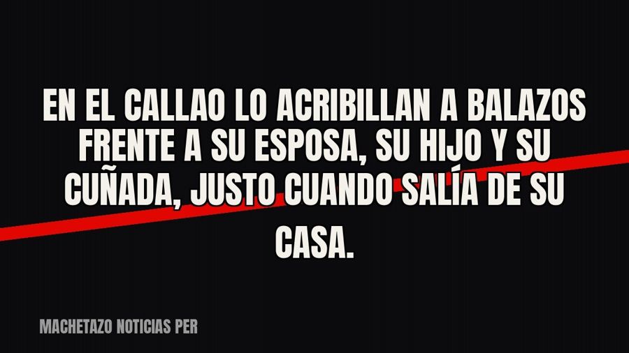 En el Callao lo acribillan a balazos frente a su esposa, su hijo y su cuñada, justo cuando salía de su casa.