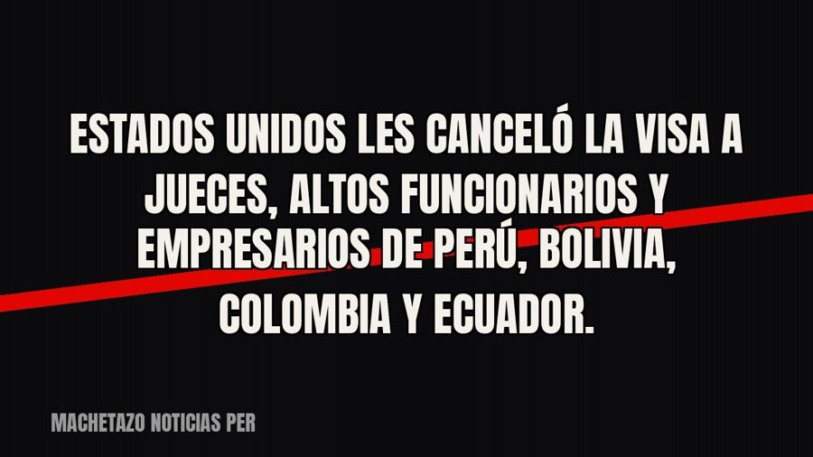 Estados Unidos les canceló la visa a jueces, altos funcionarios y empresarios de Perú, Bolivia, Colombia y…