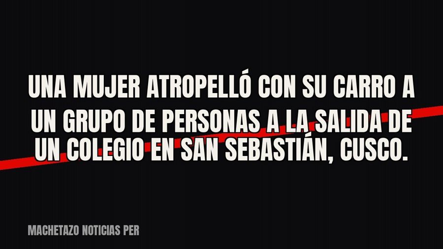 Una mujer atropelló con su carro a un grupo de personas a la salida de un colegio en San Sebastián, Cusco.