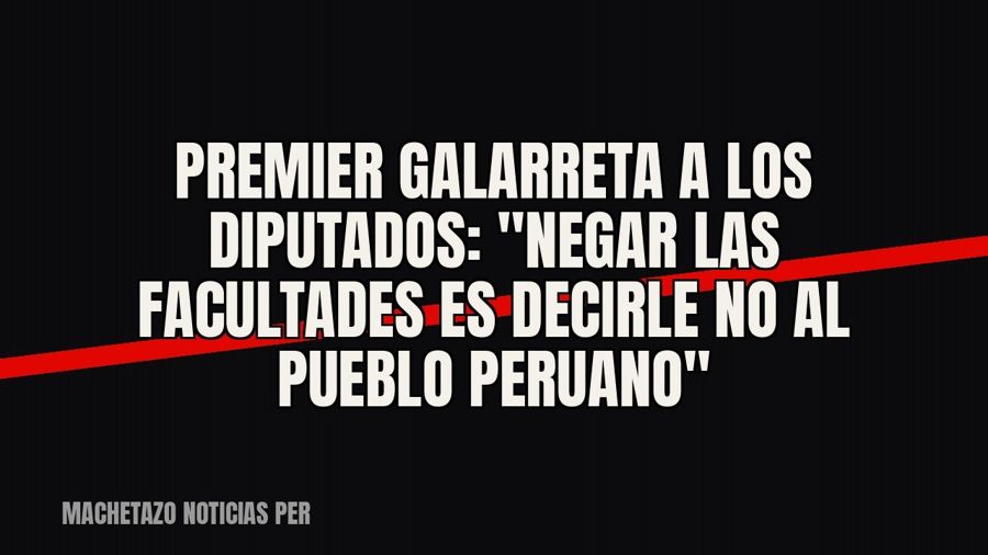 Premier Galarreta a los diputados: "negar las facultades es decirle no al pueblo peruano"