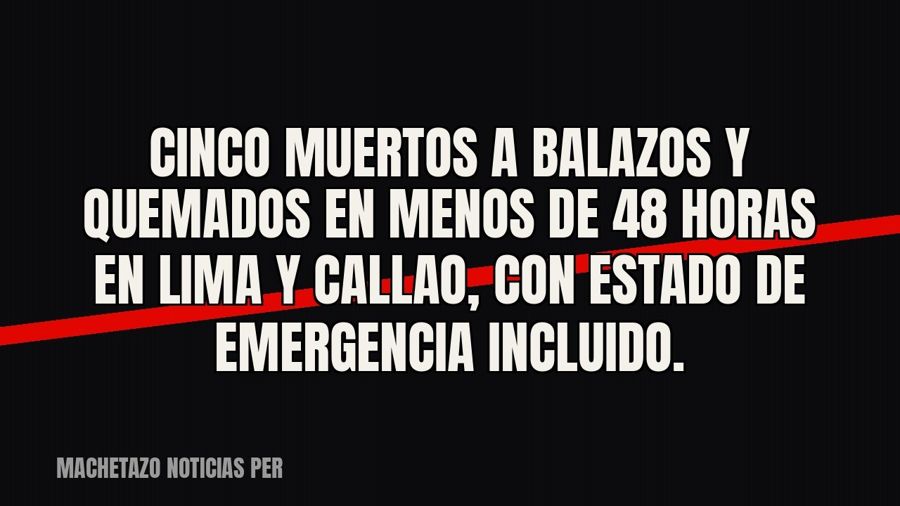 Cinco muertos a balazos y quemados en menos de 48 horas en Lima y Callao, con estado de emergencia incluido.