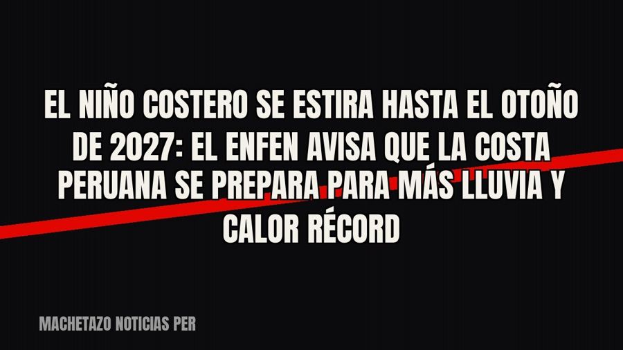 El Niño Costero se estira hasta el otoño de 2027: el ENFEN avisa que la costa peruana se prepara para más…