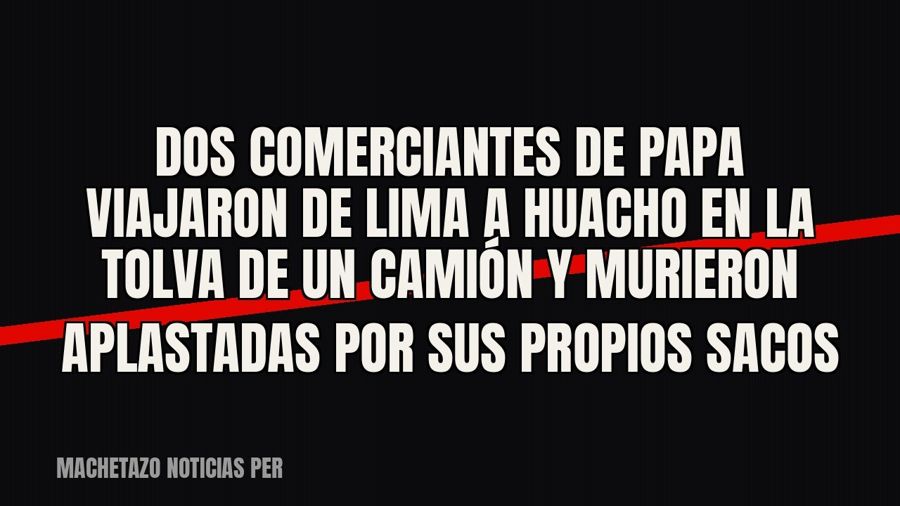 Dos comerciantes de papa viajaron de Lima a Huacho en la tolva de un camión y murieron aplastadas por sus…