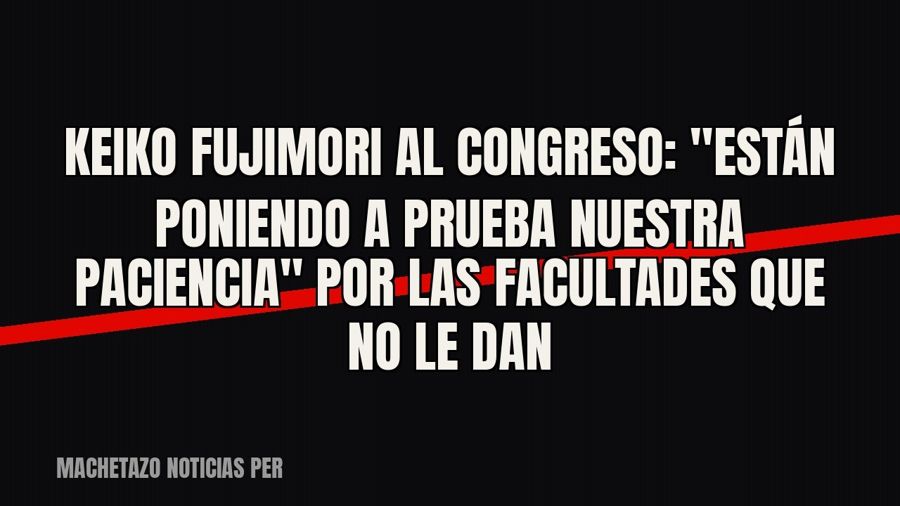Keiko Fujimori al Congreso: "están poniendo a prueba nuestra paciencia" por las facultades que no…