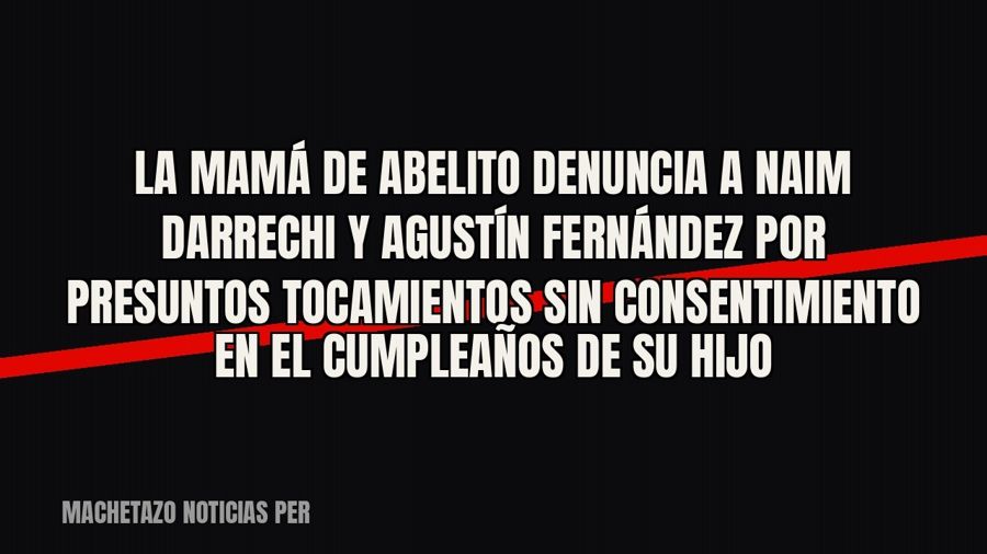 La mamá de Abelito denuncia a Naim Darrechi y Agustín Fernández por presuntos tocamientos sin consentimiento…
