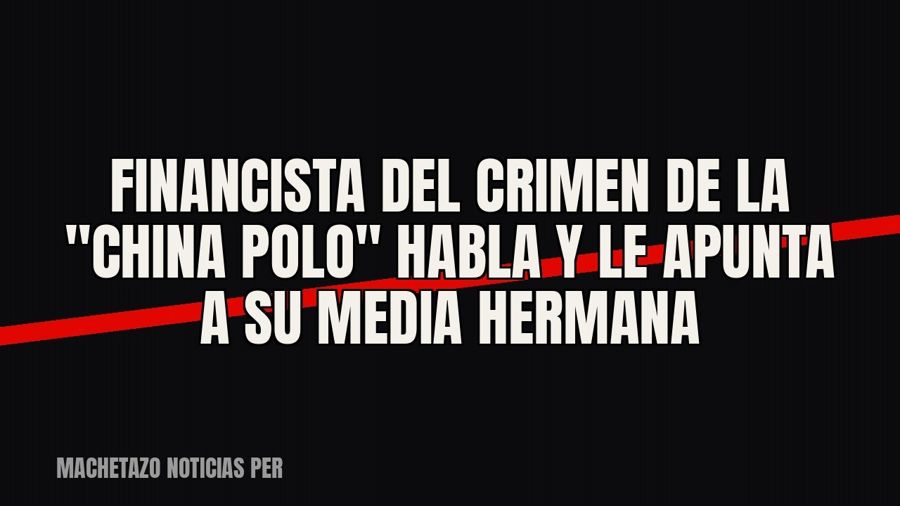 Financista del crimen de la "China Polo" habla y le apunta a su media hermana
