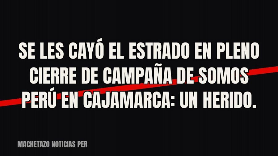 Se les cayó el estrado en pleno cierre de campaña de Somos Perú en Cajamarca: un herido.