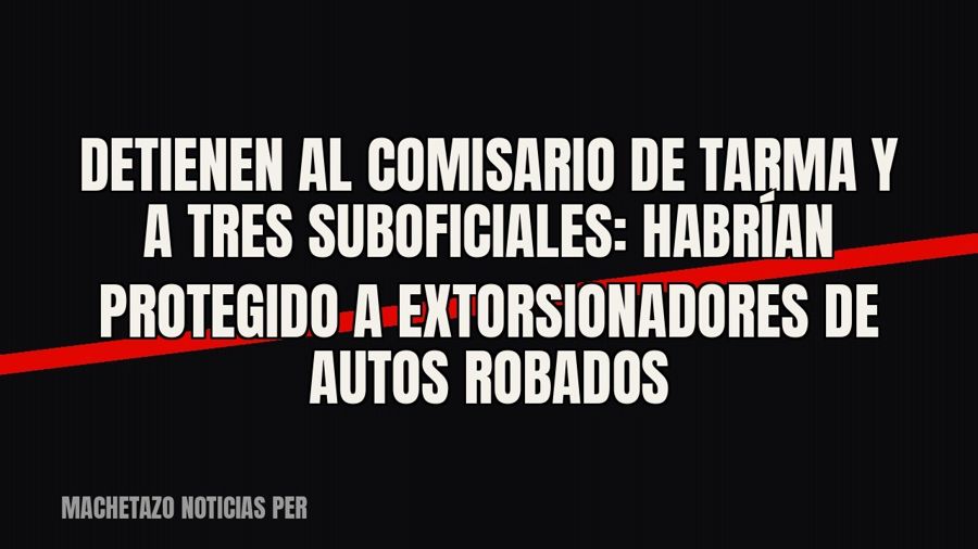 Detienen al comisario de Tarma y a tres suboficiales: habrían protegido a extorsionadores de autos robados