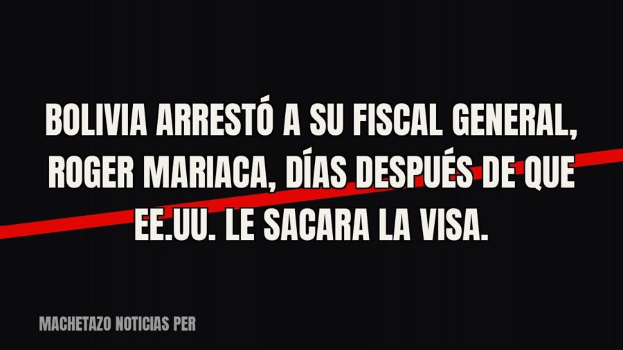 Bolivia arrestó a su fiscal general, Roger Mariaca, días después de que EE.UU. le sacara la visa.