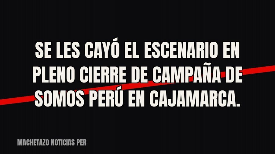 Se les cayó el escenario en pleno cierre de campaña de Somos Perú en Cajamarca.